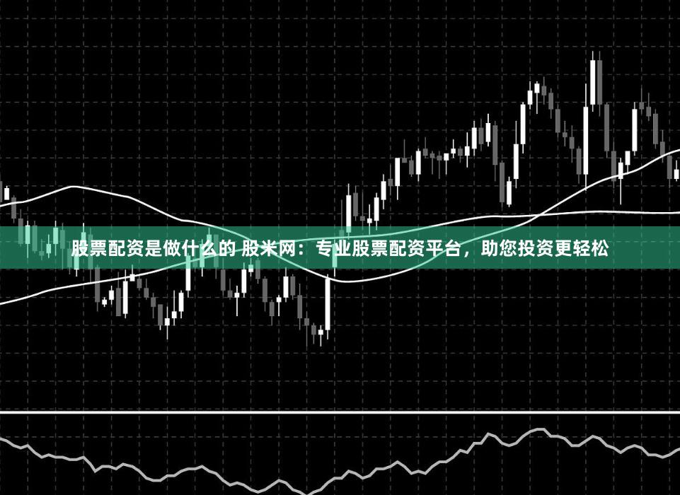 股票配資是做什么的 股米網(wǎng)：專(zhuān)業(yè)股票配資平臺(tái)，助您投資更輕松